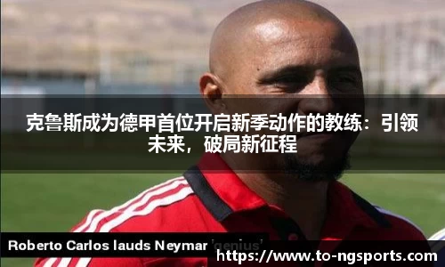 克鲁斯成为德甲首位开启新季动作的教练：引领未来，破局新征程