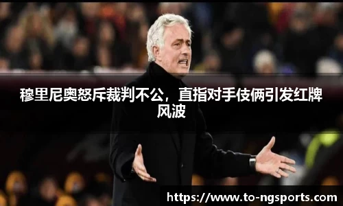 穆里尼奥怒斥裁判不公，直指对手伎俩引发红牌风波