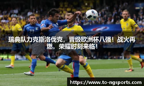 瑞典队力克斯洛伐克，晋级欧洲杯八强！战火再燃，荣耀时刻来临！