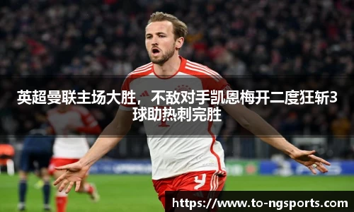 英超曼联主场大胜，不敌对手凯恩梅开二度狂斩3球助热刺完胜