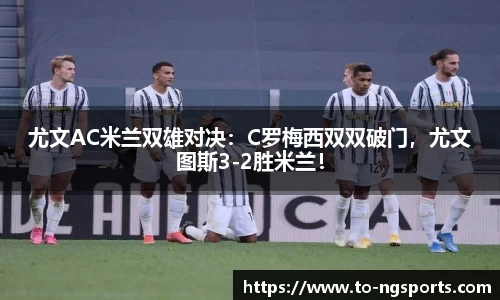 尤文AC米兰双雄对决：C罗梅西双双破门，尤文图斯3-2胜米兰！