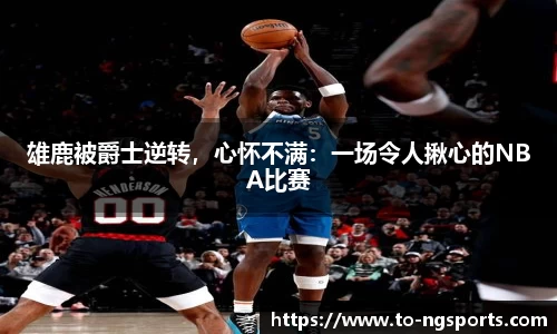 雄鹿被爵士逆转，心怀不满：一场令人揪心的NBA比赛