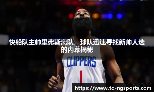 快船队主帅里弗斯离队，球队迅速寻找新帅人选的内幕揭秘