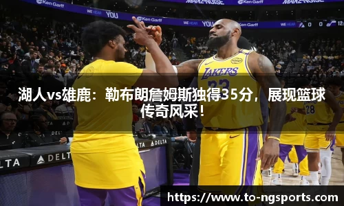 湖人vs雄鹿：勒布朗詹姆斯独得35分，展现篮球传奇风采！
