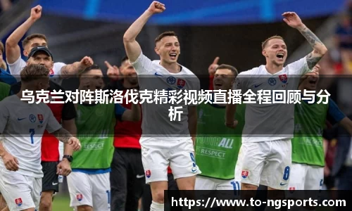 乌克兰对阵斯洛伐克精彩视频直播全程回顾与分析