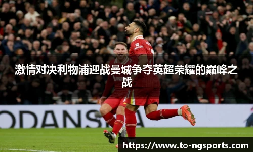 激情对决利物浦迎战曼城争夺英超荣耀的巅峰之战
