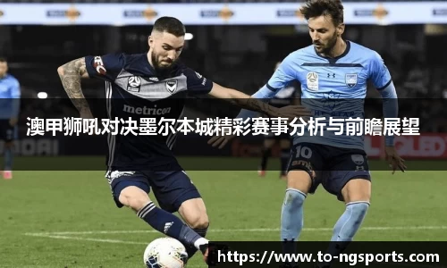 澳甲狮吼对决墨尔本城精彩赛事分析与前瞻展望