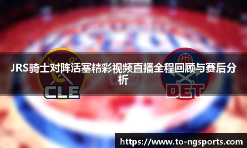 JRS骑士对阵活塞精彩视频直播全程回顾与赛后分析