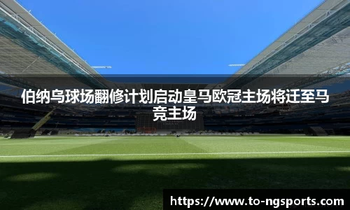 伯纳乌球场翻修计划启动皇马欧冠主场将迁至马竞主场