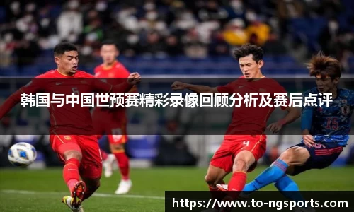 韩国与中国世预赛精彩录像回顾分析及赛后点评