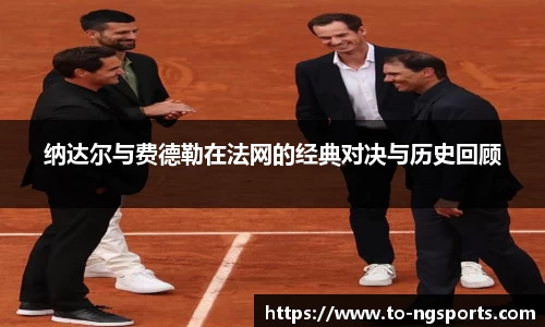纳达尔与费德勒在法网的经典对决与历史回顾