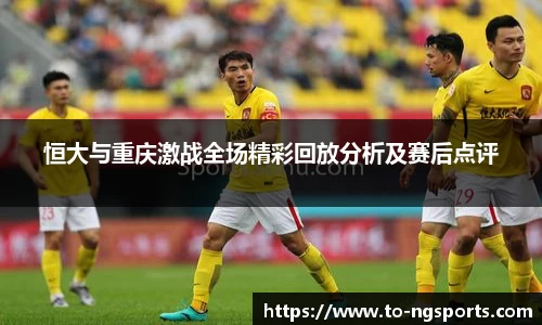 恒大与重庆激战全场精彩回放分析及赛后点评