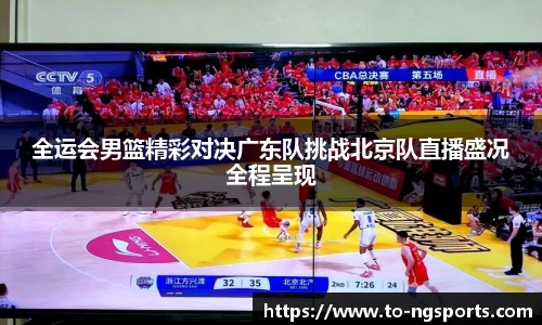 全运会男篮精彩对决广东队挑战北京队直播盛况全程呈现