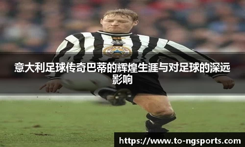 意大利足球传奇巴蒂的辉煌生涯与对足球的深远影响